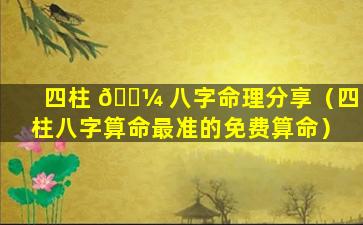 四柱 🐼 八字命理分享（四柱八字算命最准的免费算命）